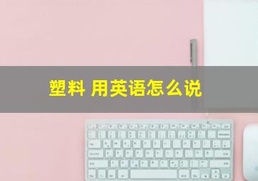 塑料 用英语怎么说